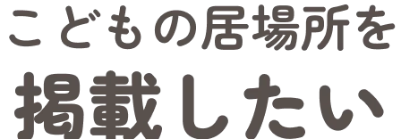 こどもの居場所を掲載したい